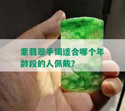 紫翡翠手镯适合哪个年龄段的人佩戴？