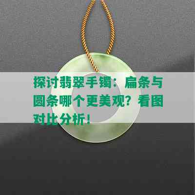 探讨翡翠手镯：扁条与圆条哪个更美观？看图对比分析！