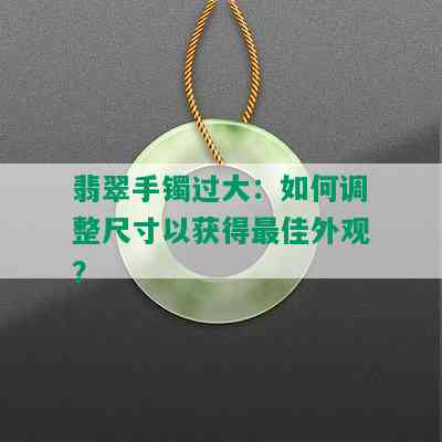 翡翠手镯过大：如何调整尺寸以获得更佳外观？