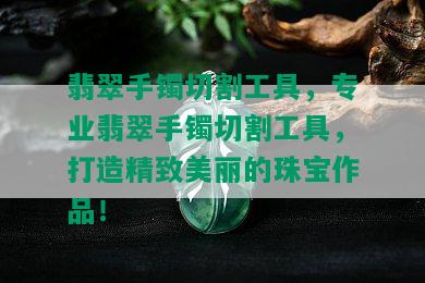 翡翠手镯切割工具，专业翡翠手镯切割工具，打造精致美丽的珠宝作品！