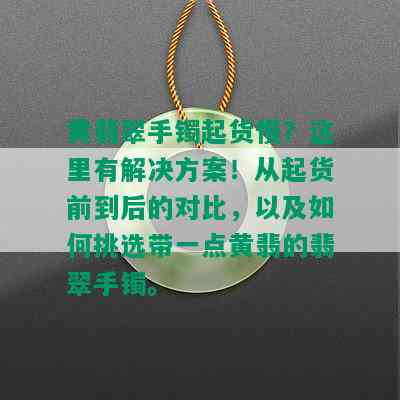 黄翡翠手镯起货慢？这里有解决方案！从起货前到后的对比，以及如何挑选带一点黄翡的翡翠手镯。