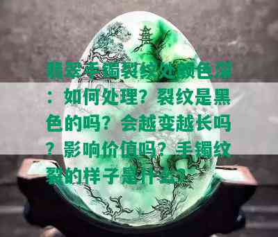 翡翠手镯裂纹处颜色深：如何处理？裂纹是黑色的吗？会越变越长吗？影响价值吗？手镯纹裂的样子是什么？