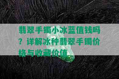 翡翠手镯小冰蓝值钱吗？详解冰种翡翠手镯价格与收藏价值