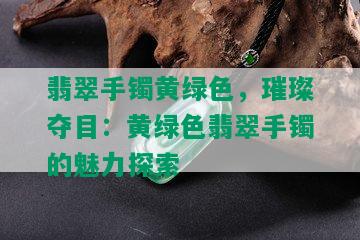 翡翠手镯黄绿色，璀璨夺目：黄绿色翡翠手镯的魅力探索