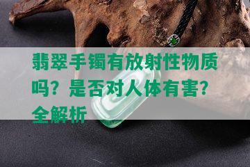 翡翠手镯有放射性物质吗？是否对人体有害？全解析