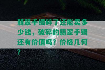 翡翠手镯碎了还能卖多少钱，破碎的翡翠手镯还有价值吗？价格几何？