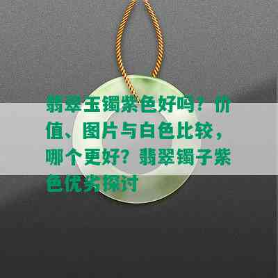 翡翠玉镯紫色好吗？价值、图片与白色比较，哪个更好？翡翠镯子紫色优劣探讨