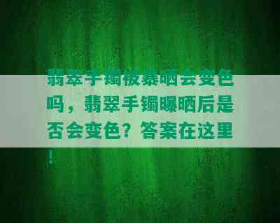 翡翠手镯被暴晒会变色吗，翡翠手镯曝晒后是否会变色？答案在这里！