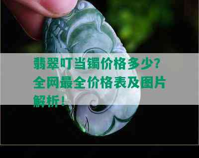 翡翠叮当镯价格多少？全网最全价格表及图片解析！