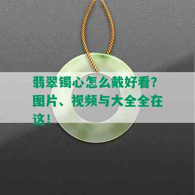 翡翠镯心怎么戴好看？图片、视频与大全全在这！