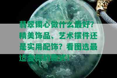 翡翠镯心做什么更好？精美饰品、艺术摆件还是实用配饰？看图选最适合你的款式！