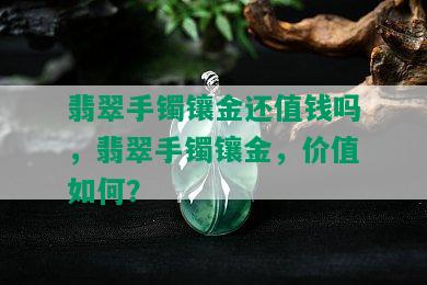 翡翠手镯镶金还值钱吗，翡翠手镯镶金，价值如何？