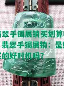 翡翠手镯展销买划算吗，翡翠手镯展销：是购买的好时机吗？