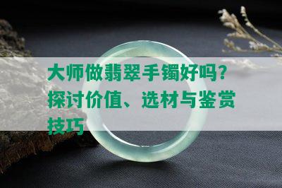 大师做翡翠手镯好吗？探讨价值、选材与鉴赏技巧