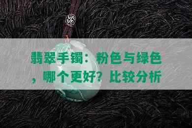 翡翠手镯：粉色与绿色，哪个更好？比较分析