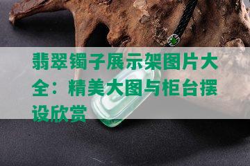 翡翠镯子展示架图片大全：精美大图与柜台摆设欣赏