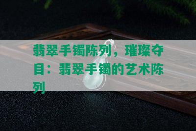 翡翠手镯陈列，璀璨夺目：翡翠手镯的艺术陈列