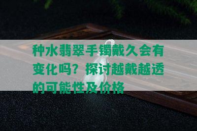 种水翡翠手镯戴久会有变化吗？探讨越戴越透的可能性及价格