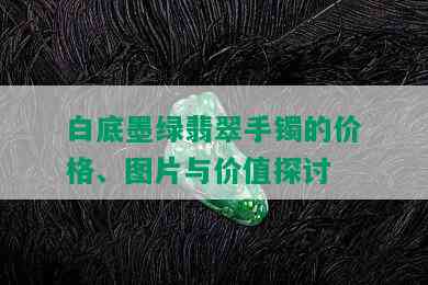 白底墨绿翡翠手镯的价格、图片与价值探讨