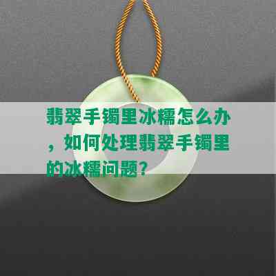 翡翠手镯里冰糯怎么办，如何处理翡翠手镯里的冰糯问题？