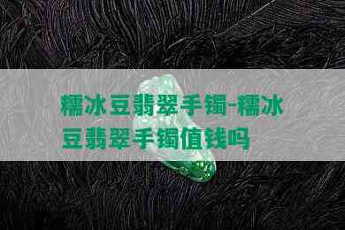 糯冰豆翡翠手镯-糯冰豆翡翠手镯值钱吗