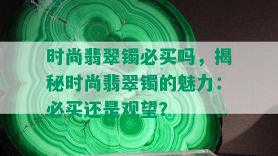 时尚翡翠镯必买吗，揭秘时尚翡翠镯的魅力：必买还是观望？