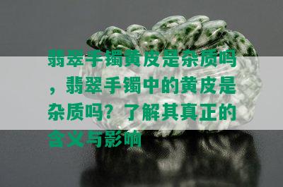 翡翠手镯黄皮是杂质吗，翡翠手镯中的黄皮是杂质吗？了解其真正的含义与影响