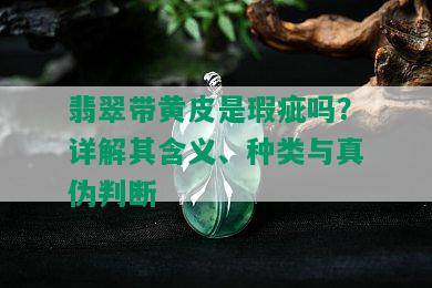 翡翠带黄皮是瑕疵吗？详解其含义、种类与真伪判断