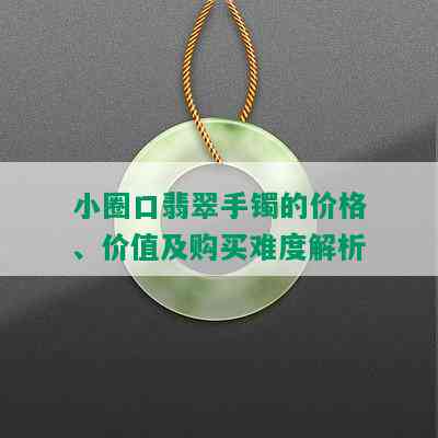 小圈口翡翠手镯的价格、价值及购买难度解析