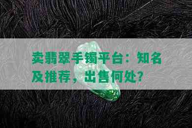 卖翡翠手镯平台：知名及推荐，出售何处？