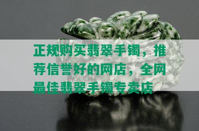 正规购买翡翠手镯，推荐信誉好的网店，全网更佳翡翠手镯专卖店