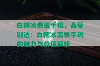 白糯冰翡翠手镯，晶莹剔透：白糯冰翡翠手镯的魅力与价值解析