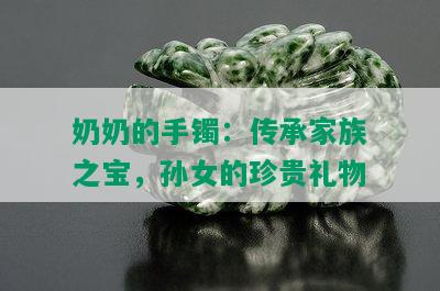 奶奶的手镯：传承家族之宝，孙女的珍贵礼物