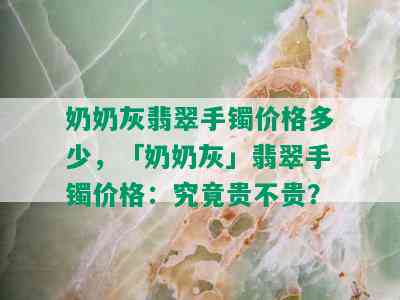 奶奶灰翡翠手镯价格多少，「奶奶灰」翡翠手镯价格：究竟贵不贵？