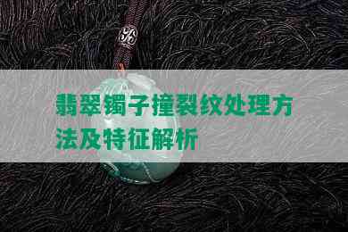 翡翠镯子撞裂纹处理方法及特征解析