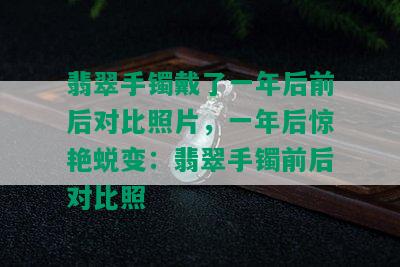 翡翠手镯戴了一年后前后对比照片，一年后惊艳蜕变：翡翠手镯前后对比照