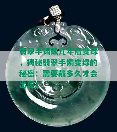 翡翠手镯戴几年后变绿，揭秘翡翠手镯变绿的秘密：需要戴多久才会出现？