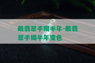 戴翡翠手镯半年-戴翡翠手镯半年变色