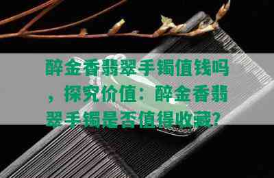 醉金香翡翠手镯值钱吗，探究价值：醉金香翡翠手镯是否值得收藏？