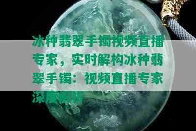 冰种翡翠手镯视频直播专家，实时解构冰种翡翠手镯：视频直播专家深度解析