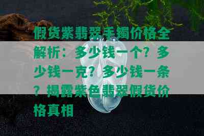 假货紫翡翠手镯价格全解析：多少钱一个？多少钱一克？多少钱一条？揭露紫色翡翠假货价格真相