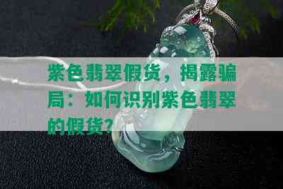 紫色翡翠假货，揭露骗局：如何识别紫色翡翠的假货？