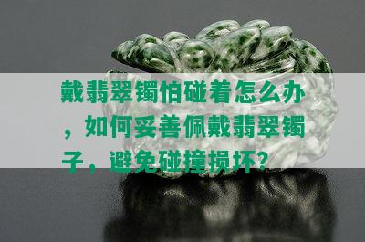 戴翡翠镯怕碰着怎么办，如何妥善佩戴翡翠镯子，避免碰撞损坏？