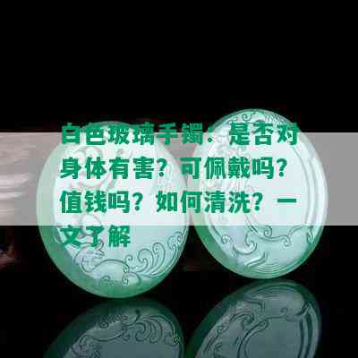 白色玻璃手镯：是否对身体有害？可佩戴吗？值钱吗？如何清洗？一文了解