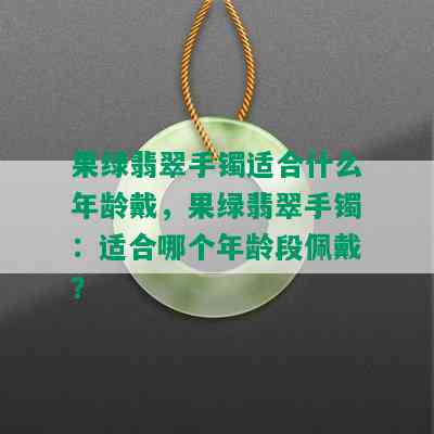 果绿翡翠手镯适合什么年龄戴，果绿翡翠手镯：适合哪个年龄段佩戴？