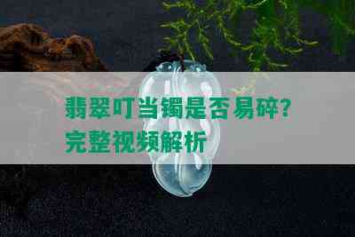 翡翠叮当镯是否易碎？完整视频解析