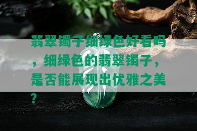 翡翠镯子细绿色好看吗，细绿色的翡翠镯子，是否能展现出优雅之美？