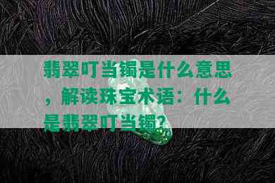 翡翠叮当镯是什么意思，解读珠宝术语：什么是翡翠叮当镯？