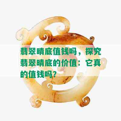 翡翠晴底值钱吗，探究翡翠晴底的价值：它真的值钱吗？