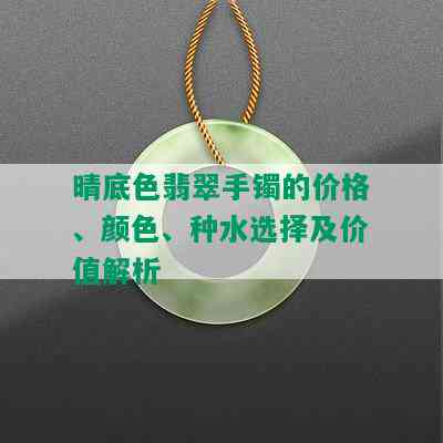 晴底色翡翠手镯的价格、颜色、种水选择及价值解析